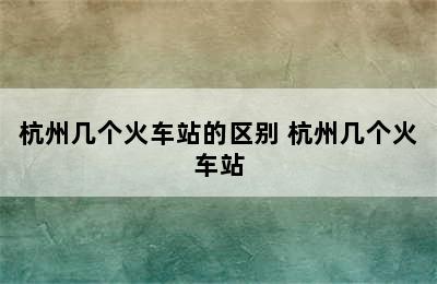 杭州几个火车站的区别 杭州几个火车站